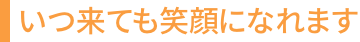 いつ来ても笑顔になれます