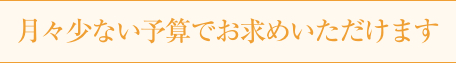 月々少ない予算でお求めいただけます